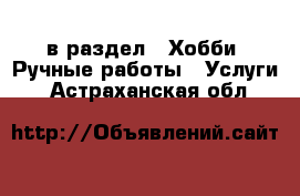  в раздел : Хобби. Ручные работы » Услуги . Астраханская обл.